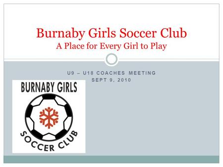 U9 – U18 COACHES MEETING SEPT 9, 2010 Burnaby Girls Soccer Club A Place for Every Girl to Play.