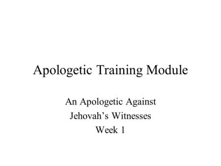 Apologetic Training Module An Apologetic Against Jehovah’s Witnesses Week 1.