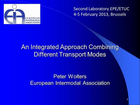 An Integrated Approach Combining Different Transport Modes Peter Wolters European Intermodal Association 1 Second Laboratory EPE/ETUC 4-5 February 2013,
