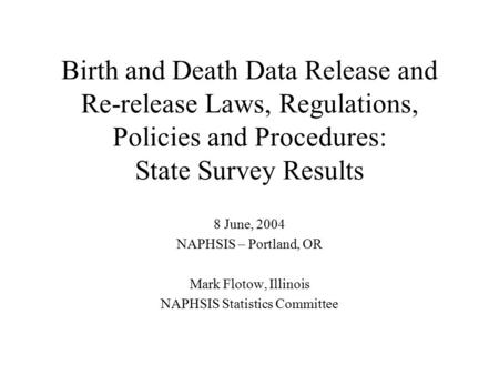 Birth and Death Data Release and Re-release Laws, Regulations, Policies and Procedures: State Survey Results 8 June, 2004 NAPHSIS – Portland, OR Mark Flotow,
