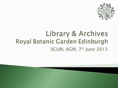 SCURL AGM, 7 th June 2013.  A brief history of RBGE and the Library  The Library today  The RBGE Archives  Current projects.