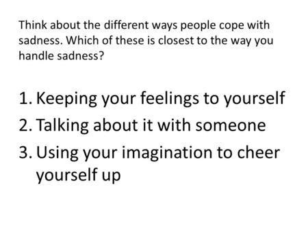 Think about the different ways people cope with sadness. Which of these is closest to the way you handle sadness? 1.Keeping your feelings to yourself 2.Talking.