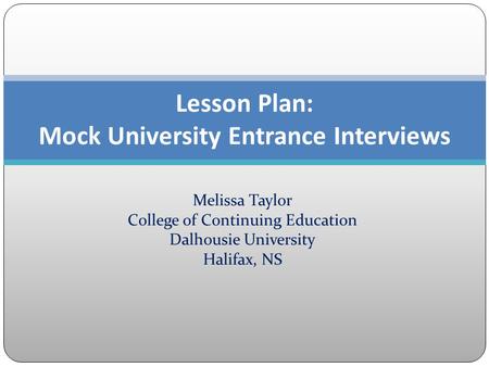 Melissa Taylor College of Continuing Education Dalhousie University Halifax, NS Lesson Plan: Mock University Entrance Interviews.