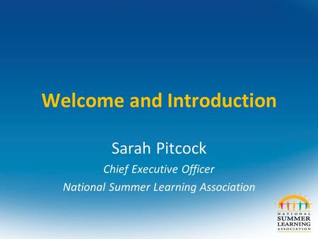 Welcome and Introduction Sarah Pitcock Chief Executive Officer National Summer Learning Association.