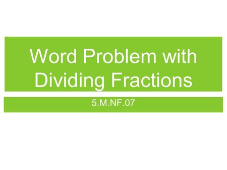 Word Problem with Dividing Fractions 5.M.NF.07. Objective I can create and solve real world problems by dividing fractions and whole numbers in lowest.