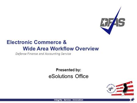 Defense Finance and Accounting Service Integrity - Service - Innovation Electronic Commerce & Wide Area Workflow Overview Presented by: eSolutions Office.