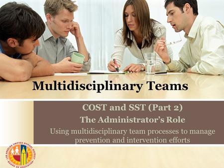 Multidisciplinary Teams COST and SST (Part 2) The Administrator’s Role Using multidisciplinary team processes to manage prevention and intervention efforts.