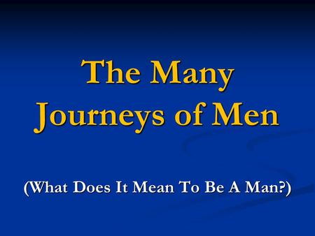 The Many Journeys of Men (What Does It Mean To Be A Man?)