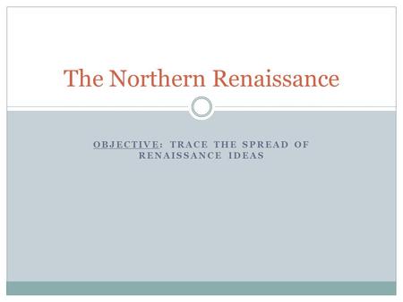 OBJECTIVE: TRACE THE SPREAD OF RENAISSANCE IDEAS The Northern Renaissance.