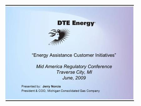 “Energy Assistance Customer Initiatives” Mid America Regulatory Conference Traverse City, MI June, 2009 Presented by: Jerry Norcia President & COO, Michigan.