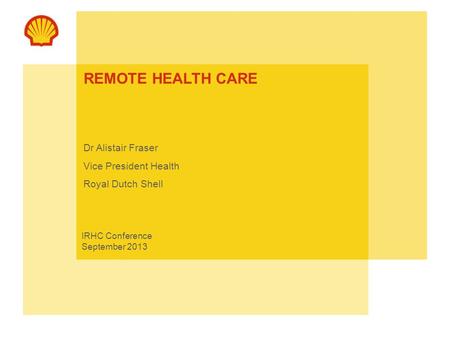 REMOTE HEALTH CARE Dr Alistair Fraser Vice President Health Royal Dutch Shell IRHC Conference September 2013.