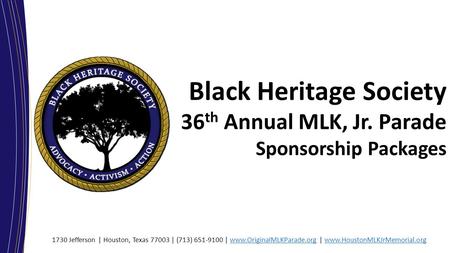 Black Heritage Society 36 th Annual MLK, Jr. Parade Sponsorship Packages 1730 Jefferson | Houston, Texas 77003 | (713) 651-9100 | www.OriginalMLKParade.org.