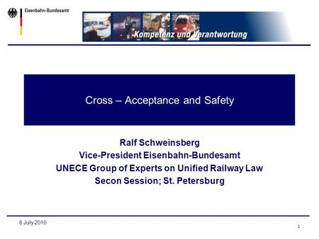 1 8 July 2010 Cross – Acceptance and Safety Ralf Schweinsberg Vice-President Eisenbahn-Bundesamt UNECE Group of Experts on Unified Railway Law Secon Session;