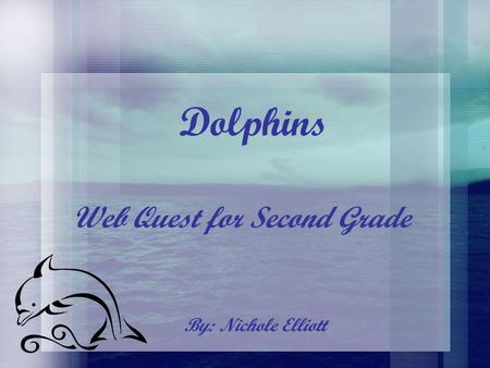 Dolphins By: Nichole Elliott Web Quest for Second Grade.