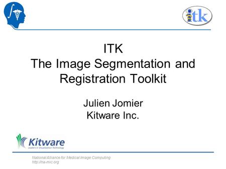 National Alliance for Medical Image Computing  ITK The Image Segmentation and Registration Toolkit Julien Jomier Kitware Inc.