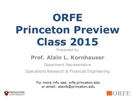 ORFE Princeton Preview Class 2015 Presented by Prof. Alain L. Kornhauser Department Representative Operations Research & Financial Engineering For more.