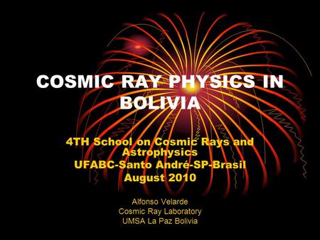COSMIC RAY PHYSICS IN BOLIVIA 4TH School on Cosmic Rays and Astrophysics UFABC-Santo André-SP-Brasil August 2010 Alfonso Velarde Cosmic Ray Laboratory.