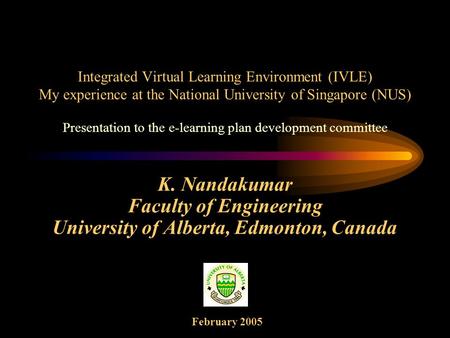 K. Nandakumar Faculty of Engineering University of Alberta, Edmonton, Canada Integrated Virtual Learning Environment (IVLE) My experience at the National.