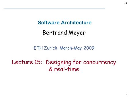 1 Software Architecture Bertrand Meyer ETH Zurich, March-May 2009 Lecture 15: Designing for concurrency & real-time.