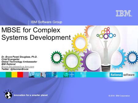 ® IBM Software Group © 2014 IBM Corporation Innovation for a smarter planet MBSE for Complex Systems Development Dr. Bruce Powel Douglass, Ph.D. Chief.