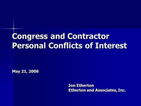 Congress and Contractor Personal Conflicts of Interest May 21, 2008 Jon Etherton Etherton and Associates, Inc.