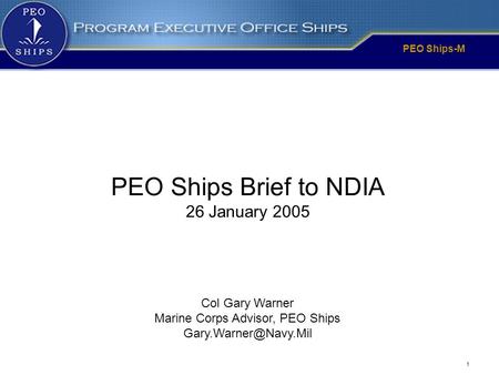 PEO Ships-M 1 Col Gary Warner Marine Corps Advisor, PEO Ships PEO Ships Brief to NDIA 26 January 2005.