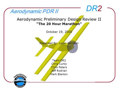 DR2 Aerodynamic PDR II Aerodynamic Preliminary Design Review II “The 20 Hour Marathon” October 19, 2000 Presented By: Loren Garrison Team DR2 Chris Curtis.