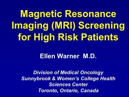 Magnetic Resonance Imaging (MRI) Screening for High Risk Patients Ellen Warner M.D. Division of Medical Oncology Sunnybrook & Women’s College Health Sciences.