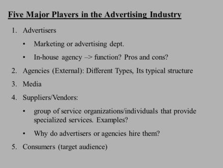 Five Major Players in the Advertising Industry 1.Advertisers Marketing or advertising dept. In-house agency –> function? Pros and cons? 2.Agencies (External):