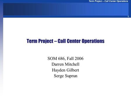 1 Term Project – Call Center Operations SOM 686, Fall 2006 Darren Mitchell Hayden Gilbert Serge Suprun.