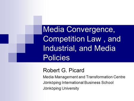 Media Convergence, Competition Law, and Industrial, and Media Policies Robert G. Picard Media Management and Transformation Centre Jönköping International.
