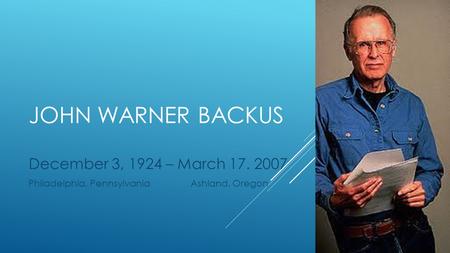 JOHN WARNER BACKUS December 3, 1924 – March 17. 2007 Philadelphia, Pennsylvania Ashland, Oregon.