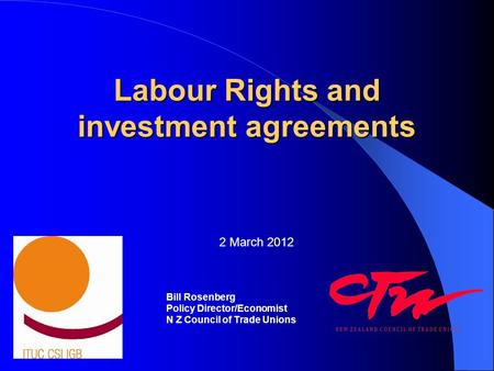 Labour Rights and investment agreements Bill Rosenberg Policy Director/Economist N Z Council of Trade Unions 2 March 2012.