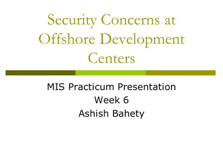 Security Concerns at Offshore Development Centers MIS Practicum Presentation Week 6 Ashish Bahety.