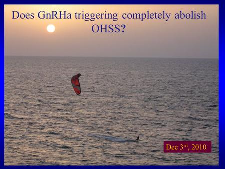 Does GnRHa triggering completely abolish OHSS? Dec 3 rd, 2010.