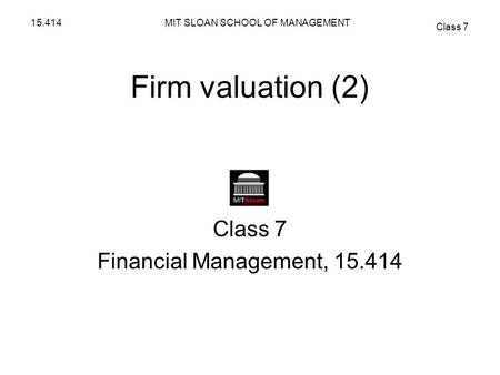 MIT SLOAN SCHOOL OF MANAGEMENT Class 7 15.414 Firm valuation (2) Class 7 Financial Management, 15.414.