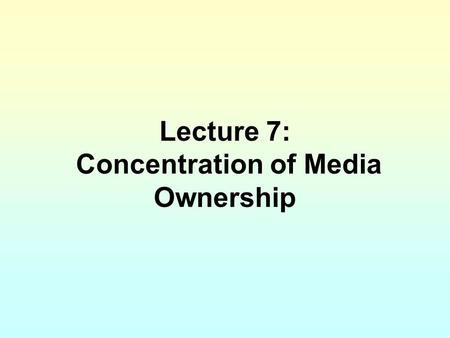 Lecture 7: Concentration of Media Ownership. Thus far, I have dichotomized news organizations (and journalist) from the rest of the media industry. The.