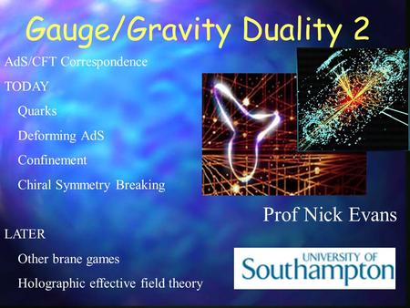 Gauge/Gravity Duality 2 Prof Nick Evans AdS/CFT Correspondence TODAY Quarks Deforming AdS Confinement Chiral Symmetry Breaking LATER Other brane games.