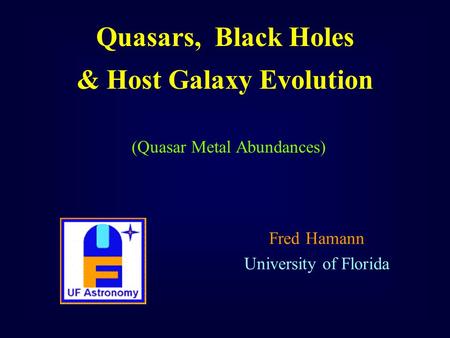 Quasars, Black Holes & Host Galaxy Evolution Fred Hamann University of Florida (Quasar Metal Abundances)