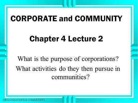 ORGANIZATIONS & COMMUNITY CORPORATE and COMMUNITY Chapter 4 Lecture 2 What is the purpose of corporations? What activities do they then pursue in communities?