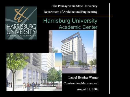 The Pennsylvania State University Department of Architectural Engineering Harrisburg University Academic Center Laurel Heather Warner Construction Management.
