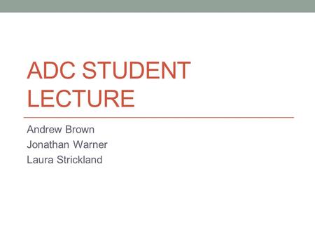 ADC STUDENT LECTURE Andrew Brown Jonathan Warner Laura Strickland.