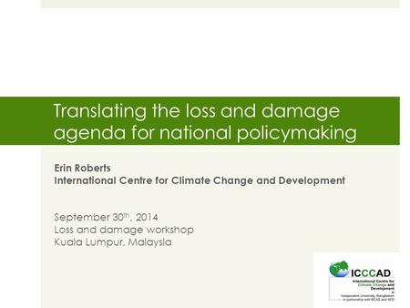 Translating the loss and damage agenda for national policymaking Erin Roberts International Centre for Climate Change and Development September 30 th,