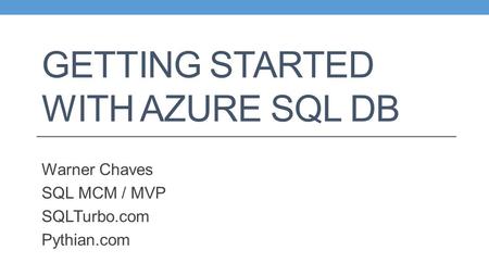 GETTING STARTED WITH AZURE SQL DB Warner Chaves SQL MCM / MVP SQLTurbo.com Pythian.com.