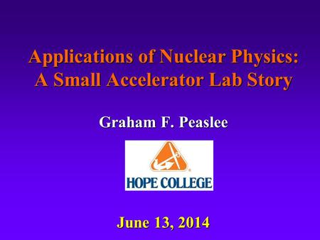Applications of Nuclear Physics: A Small Accelerator Lab Story Graham F. Peaslee June 13, 2014.