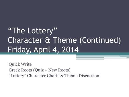 “The Lottery” Character & Theme (Continued) Friday, April 4, 2014 Quick Write Greek Roots (Quiz + New Roots) “Lottery” Character Charts & Theme Discussion.