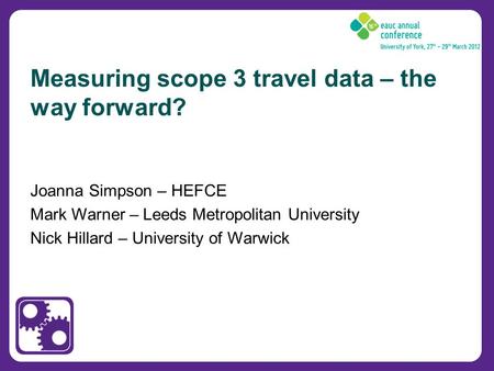 Joanna Simpson – HEFCE Mark Warner – Leeds Metropolitan University Nick Hillard – University of Warwick Measuring scope 3 travel data – the way forward?