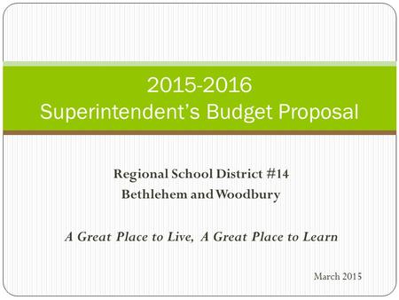 Regional School District #14 Bethlehem and Woodbury A Great Place to Live, A Great Place to Learn March 2015 2015-2016 Superintendent’s Budget Proposal.