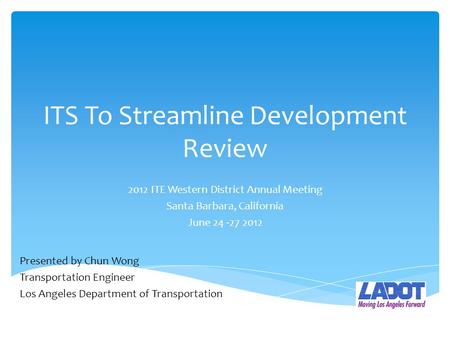 ITS To Streamline Development Review 2012 ITE Western District Annual Meeting Santa Barbara, California June 24 -27 2012 Presented by Chun Wong Transportation.