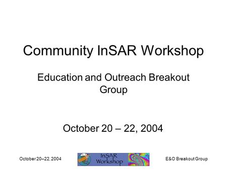 E&O Breakout GroupOctober 20–22, 2004 Community InSAR Workshop Education and Outreach Breakout Group October 20 – 22, 2004.